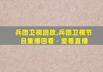 兵团卫视回放,兵团卫视节目重播回看 - 爱看直播